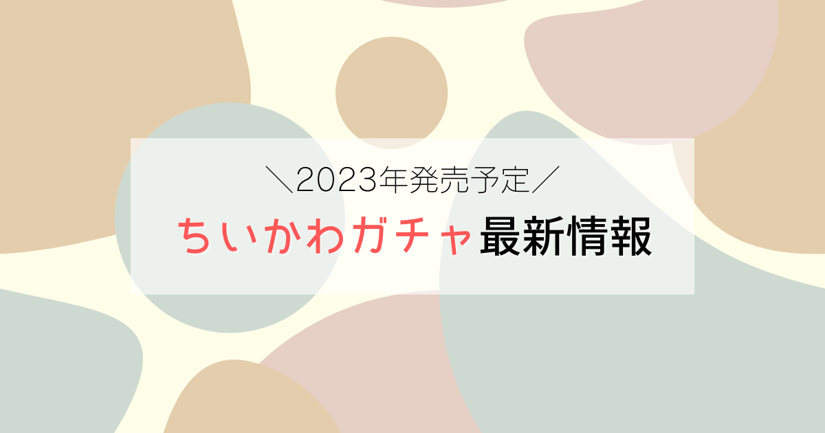 2023年発売予定ちいかわガチャ最新情報